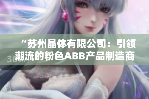 “蘇州晶體有限公司：引領(lǐng)潮流的粉色ABB產(chǎn)品制造商”
