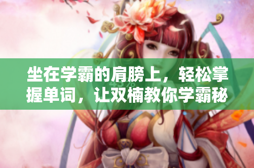 坐在學霸的肩膀上，輕松掌握單詞，讓雙楠教你學霸秘笈