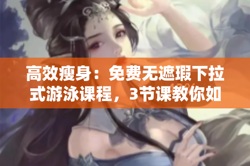 高效瘦身：免費無遮瑕下拉式游泳課程，3節(jié)課教你如何減肥