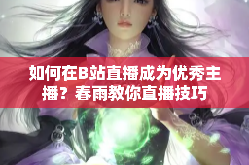 如何在B站直播成為優(yōu)秀主播？春雨教你直播技巧