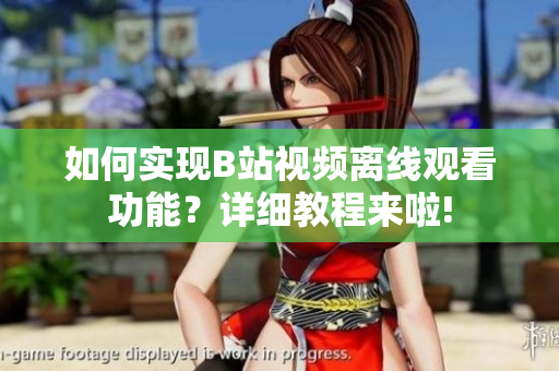 如何實(shí)現(xiàn)B站視頻離線觀看功能？詳細(xì)教程來啦!