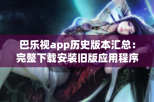 巴樂視app歷史版本匯總：完整下載安裝舊版應(yīng)用程序，滿足個性需求