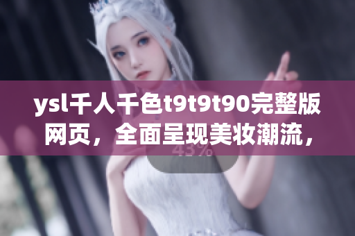 ysl千人千色t9t9t90完整版網(wǎng)頁，全面呈現(xiàn)美妝潮流，了解最新時尚趨勢