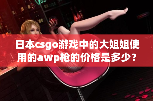 日本csgo游戲中的大姐姐使用的awp槍的價(jià)格是多少？