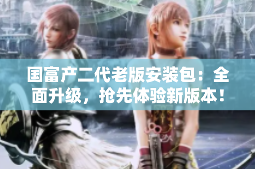 國(guó)富產(chǎn)二代老版安裝包：全面升級(jí)，搶先體驗(yàn)新版本！