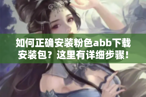 如何正確安裝粉色abb下載安裝包？這里有詳細(xì)步驟！