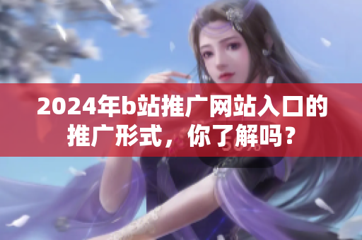 2024年b站推廣網站入口的推廣形式，你了解嗎？