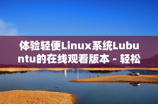 體驗(yàn)輕便Linux系統(tǒng)Lubuntu的在線觀看版本 - 輕松上手的操作系統(tǒng)！
