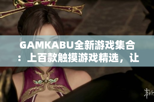 GAMKABU全新游戲集合：上百款觸摸游戲精選，讓你暢快體驗(yàn)！