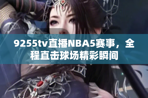 9255tv直播NBA5賽事，全程直擊球場(chǎng)精彩瞬間