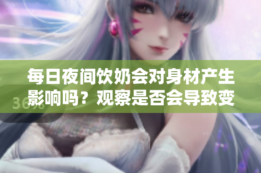 每日夜間飲奶會對身材產生影響嗎？觀察是否會導致變大