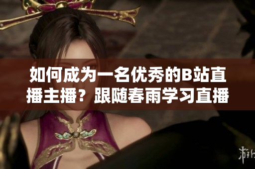 如何成為一名優(yōu)秀的B站直播主播？跟隨春雨學習直播技巧