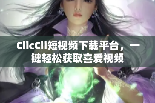 CiicCii短視頻下載平臺(tái)，一鍵輕松獲取喜愛(ài)視頻