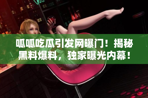 呱呱吃瓜引發(fā)網(wǎng)曝門！揭秘黑料爆料，獨(dú)家曝光內(nèi)幕！
