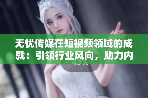 無憂傳媒在短視頻領(lǐng)域的成就：引領(lǐng)行業(yè)風(fēng)向，助力內(nèi)容創(chuàng)作飛速發(fā)展