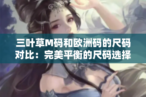 三葉草M碼和歐洲碼的尺碼對比：完美平衡的尺碼選擇指南