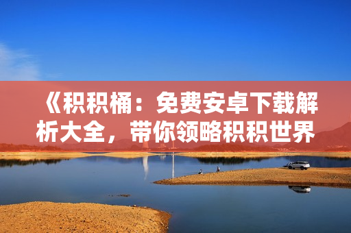 《積積桶：免費安卓下載解析大全，帶你領略積積世界！》