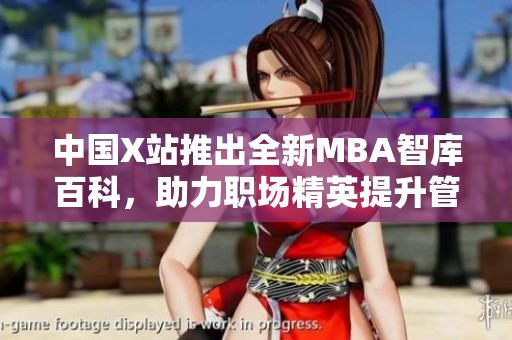 中國X站推出全新MBA智庫百科，助力職場精英提升管理智慧