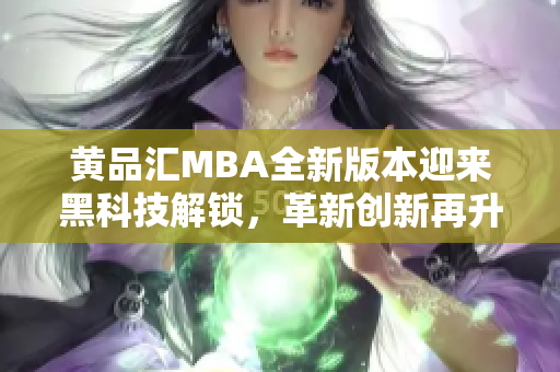 黃品匯MBA全新版本迎來黑科技解鎖，革新創(chuàng)新再升級