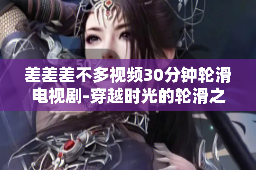 差差差不多視頻30分鐘輪滑電視劇-穿越時(shí)光的輪滑之旅