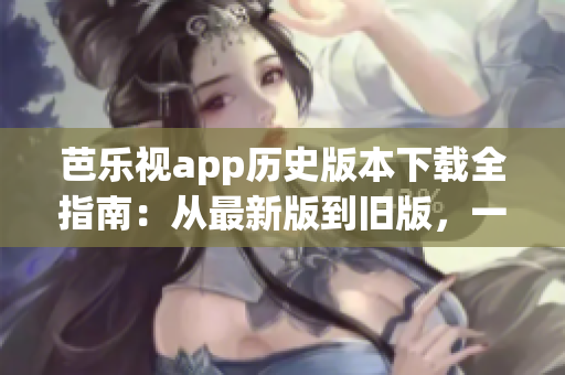 芭樂(lè)視app歷史版本下載全指南：從最新版到舊版，一網(wǎng)打盡！