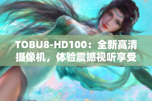 TOBU8-HD100：全新高清攝像機(jī)，體驗(yàn)震撼視聽享受