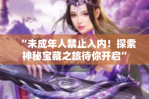 “未成年人禁止入內(nèi)！探索神秘寶藏之旅待你開啟”