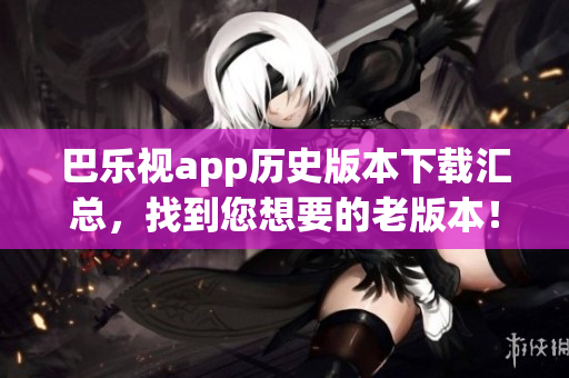 巴樂(lè)視app歷史版本下載匯總，找到您想要的老版本！