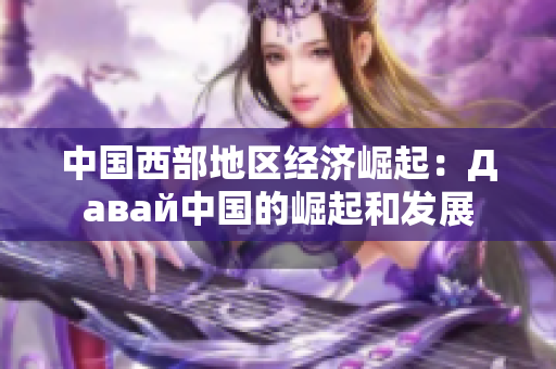 中國(guó)西部地區(qū)經(jīng)濟(jì)崛起：Давай中國(guó)的崛起和發(fā)展