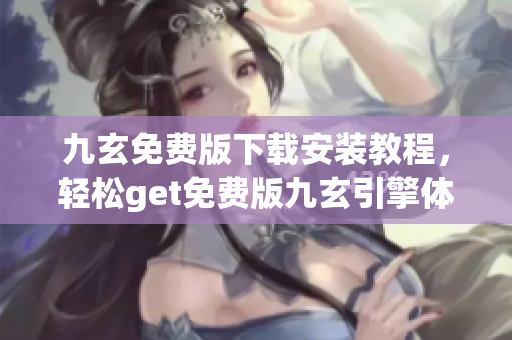 九玄免費(fèi)版下載安裝教程，輕松get免費(fèi)版九玄引擎體驗(yàn)