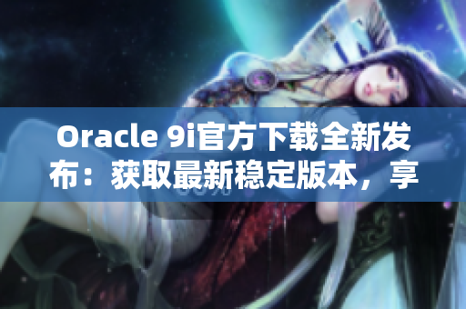 Oracle 9i官方下載全新發(fā)布：獲取最新穩(wěn)定版本，享受專業(yè)支持