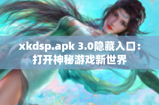 xkdsp.apk 3.0隱藏入口：打開神秘游戲新世界