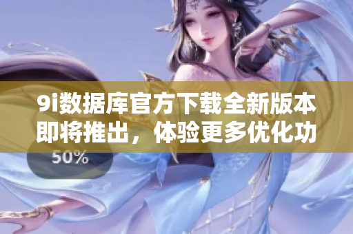9i數(shù)據(jù)庫(kù)官方下載全新版本即將推出，體驗(yàn)更多優(yōu)化功能