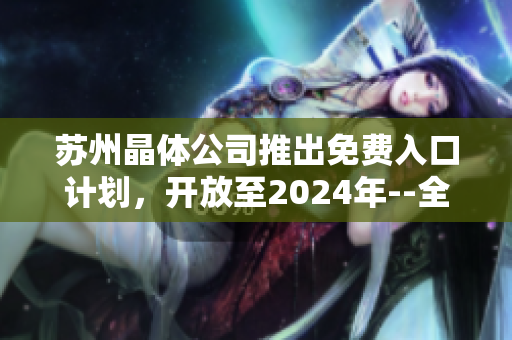 蘇州晶體公司推出免費(fèi)入口計(jì)劃，開放至2024年--全新機(jī)遇等待您的發(fā)掘