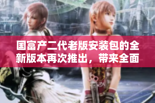 國富產二代老版安裝包的全新版本再次推出，帶來全面升級和優(yōu)化。