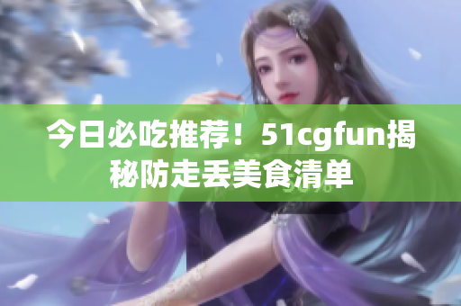 今日必吃推薦！51cgfun揭秘防走丟美食清單