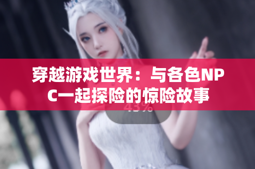 穿越游戲世界：與各色NPC一起探險的驚險故事