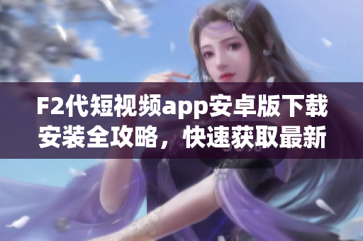 F2代短視頻app安卓版下載安裝全攻略，快速獲取最新版本！
