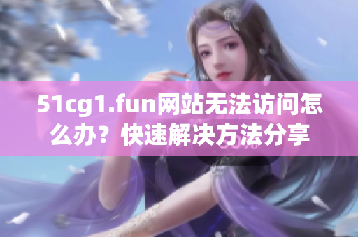 51cg1.fun網(wǎng)站無法訪問怎么辦？快速解決方法分享