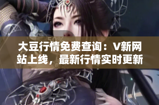 大豆行情免費查詢：V新網(wǎng)站上線，最新行情實時更新