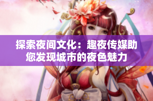 探索夜間文化：趣夜傳媒助您發(fā)現城市的夜色魅力