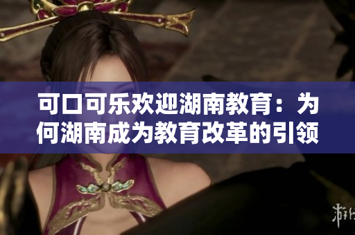 可口可樂(lè)歡迎湖南教育：為何湖南成為教育改革的引領(lǐng)者？