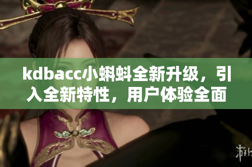 kdbacc小蝌蚪全新升級，引入全新特性，用戶體驗全面升級