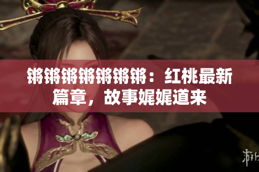 鏘鏘鏘鏘鏘鏘鏘：紅桃最新篇章，故事娓娓道來