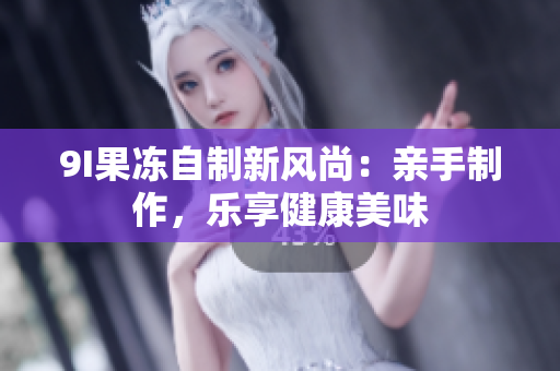 9I果凍自制新風(fēng)尚：親手制作，樂享健康美味