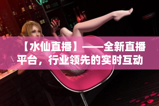 【水仙直播】——全新直播平臺，行業(yè)領先的實時互動體驗