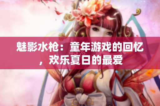 魅影水槍：童年游戲的回憶，歡樂夏日的最愛
