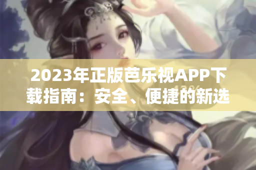 2023年正版芭樂視APP下載指南：安全、便捷的新選擇