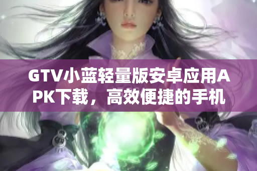 GTV小藍輕量版安卓應(yīng)用APK下載，高效便捷的手機端視頻播放工具