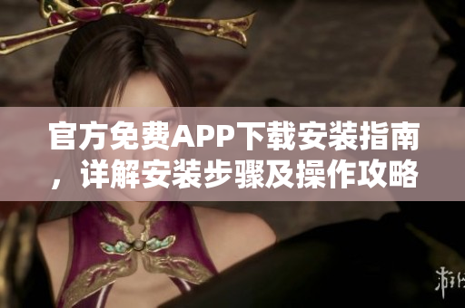 官方免費(fèi)APP下載安裝指南，詳解安裝步驟及操作攻略